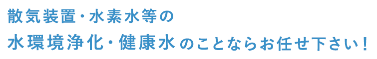 散気装置・水素水等の水環境浄化・健康水のことならお任せ下さい！